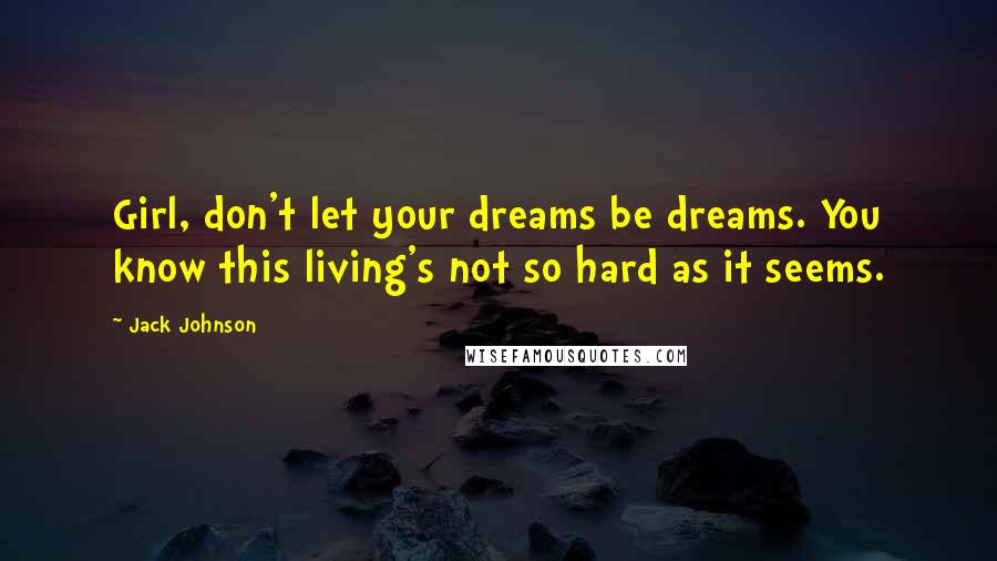 Jack Johnson Quotes: Girl, don't let your dreams be dreams. You know this living's not so hard as it seems.