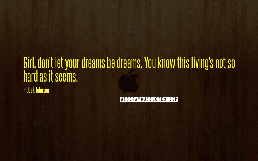 Jack Johnson Quotes: Girl, don't let your dreams be dreams. You know this living's not so hard as it seems.