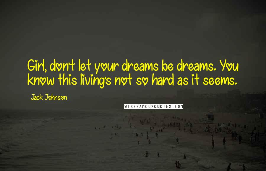 Jack Johnson Quotes: Girl, don't let your dreams be dreams. You know this living's not so hard as it seems.