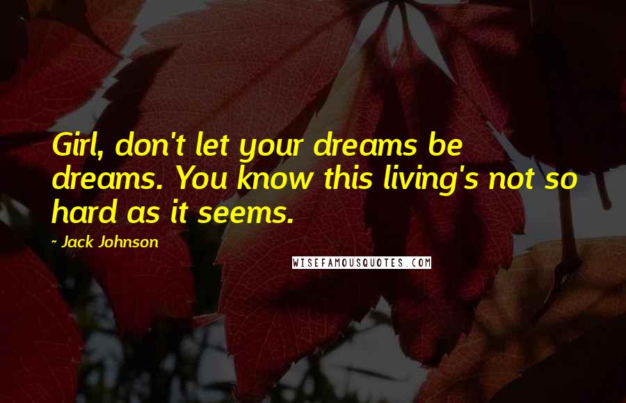 Jack Johnson Quotes: Girl, don't let your dreams be dreams. You know this living's not so hard as it seems.