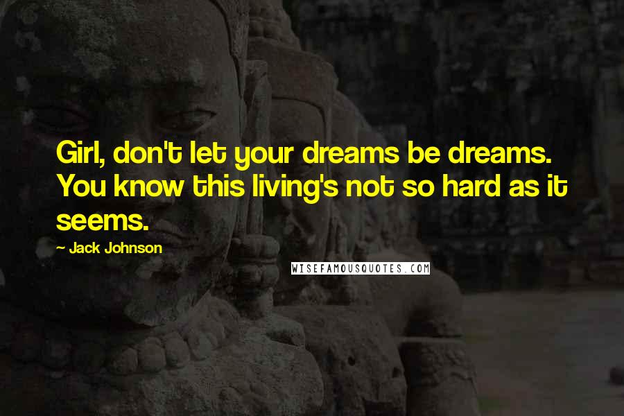 Jack Johnson Quotes: Girl, don't let your dreams be dreams. You know this living's not so hard as it seems.