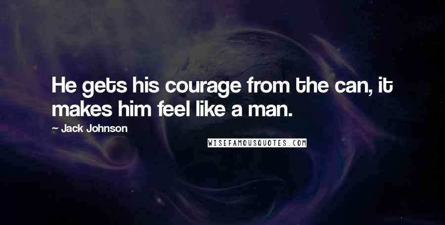 Jack Johnson Quotes: He gets his courage from the can, it makes him feel like a man.