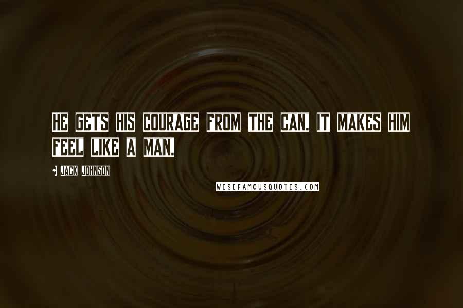 Jack Johnson Quotes: He gets his courage from the can, it makes him feel like a man.