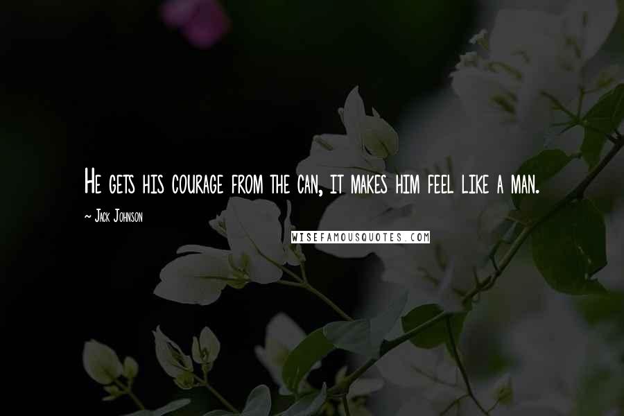 Jack Johnson Quotes: He gets his courage from the can, it makes him feel like a man.