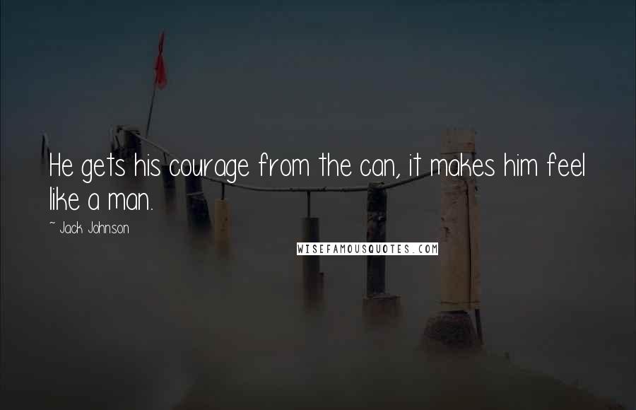 Jack Johnson Quotes: He gets his courage from the can, it makes him feel like a man.