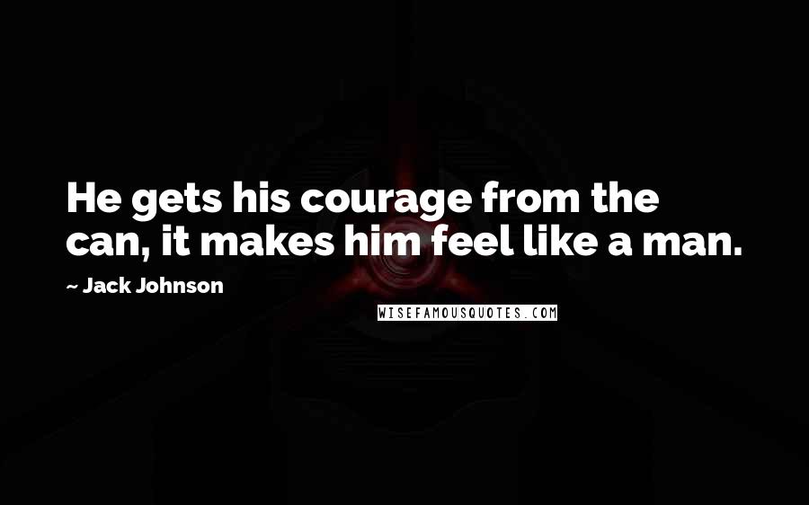 Jack Johnson Quotes: He gets his courage from the can, it makes him feel like a man.