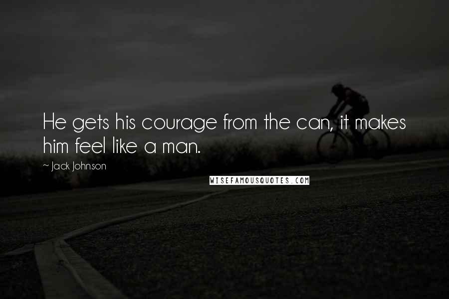 Jack Johnson Quotes: He gets his courage from the can, it makes him feel like a man.