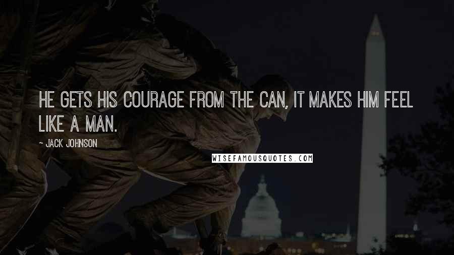 Jack Johnson Quotes: He gets his courage from the can, it makes him feel like a man.