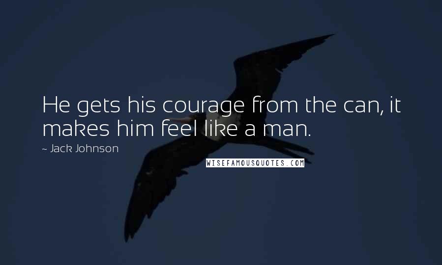 Jack Johnson Quotes: He gets his courage from the can, it makes him feel like a man.