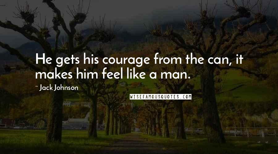 Jack Johnson Quotes: He gets his courage from the can, it makes him feel like a man.