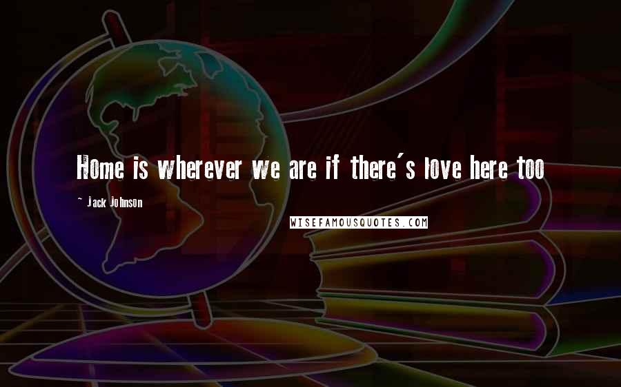 Jack Johnson Quotes: Home is wherever we are if there's love here too