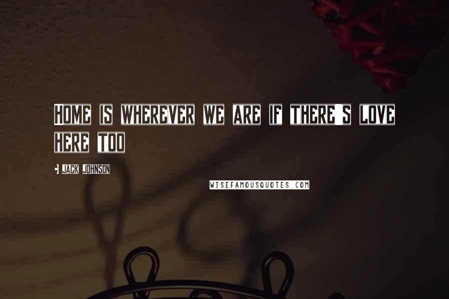 Jack Johnson Quotes: Home is wherever we are if there's love here too