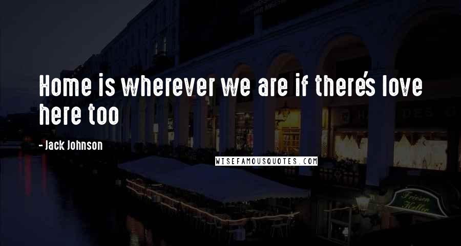 Jack Johnson Quotes: Home is wherever we are if there's love here too