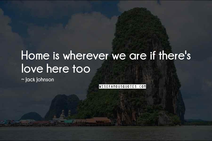 Jack Johnson Quotes: Home is wherever we are if there's love here too