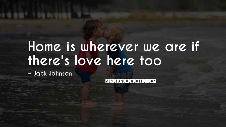 Jack Johnson Quotes: Home is wherever we are if there's love here too