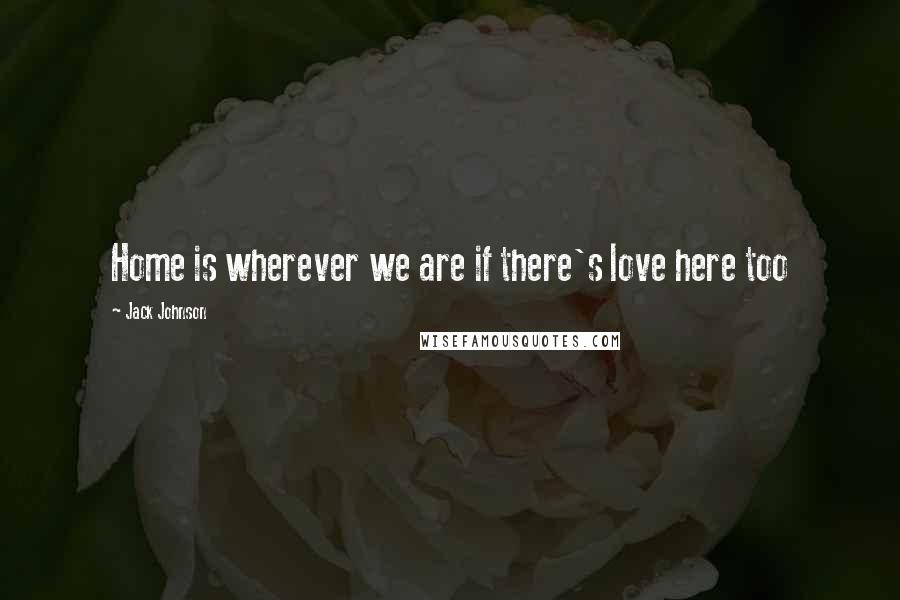 Jack Johnson Quotes: Home is wherever we are if there's love here too