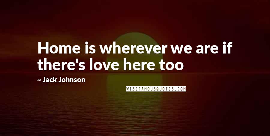 Jack Johnson Quotes: Home is wherever we are if there's love here too