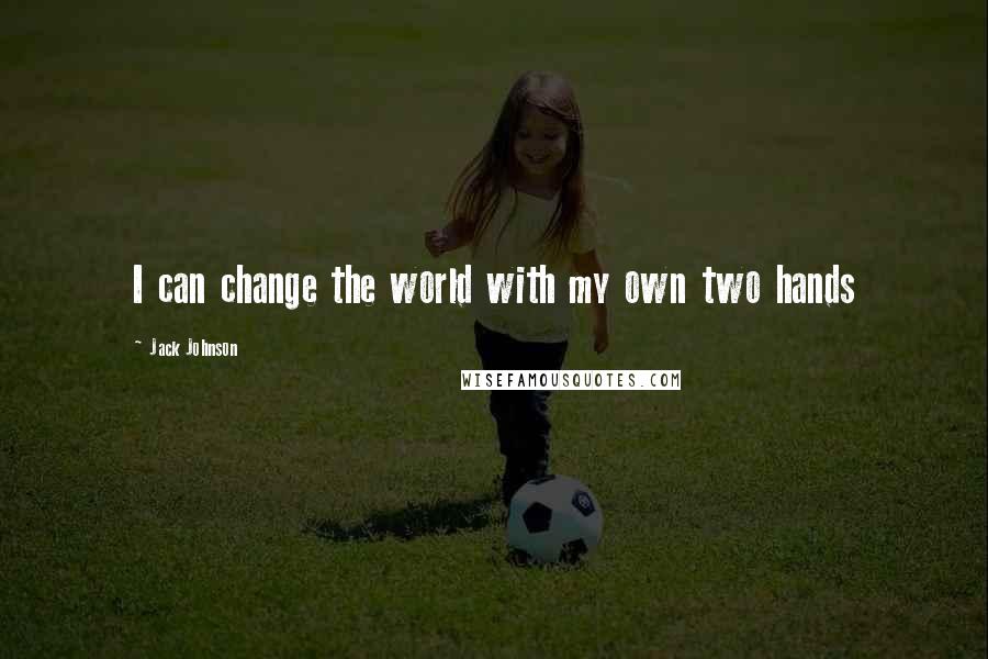 Jack Johnson Quotes: I can change the world with my own two hands