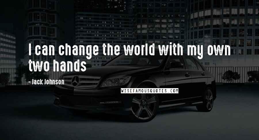 Jack Johnson Quotes: I can change the world with my own two hands