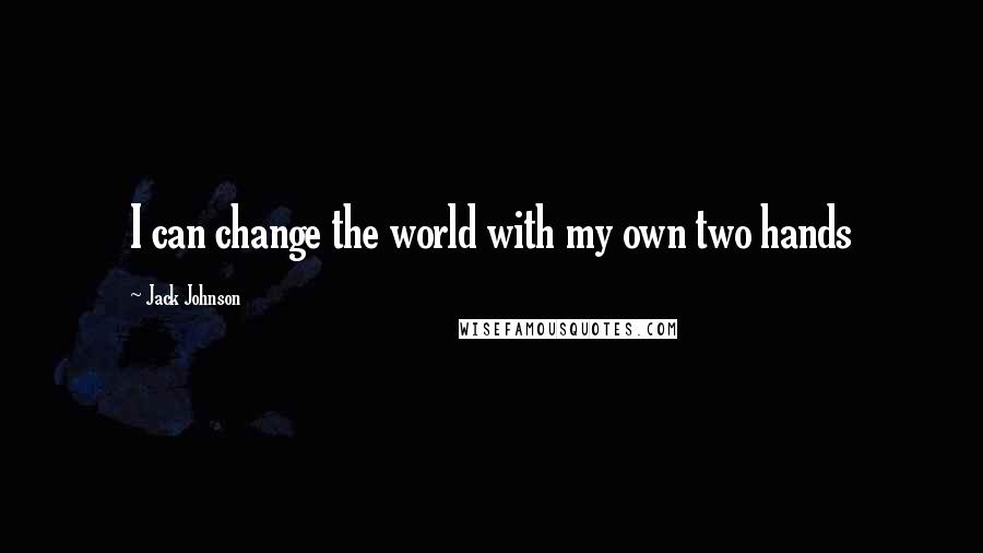 Jack Johnson Quotes: I can change the world with my own two hands