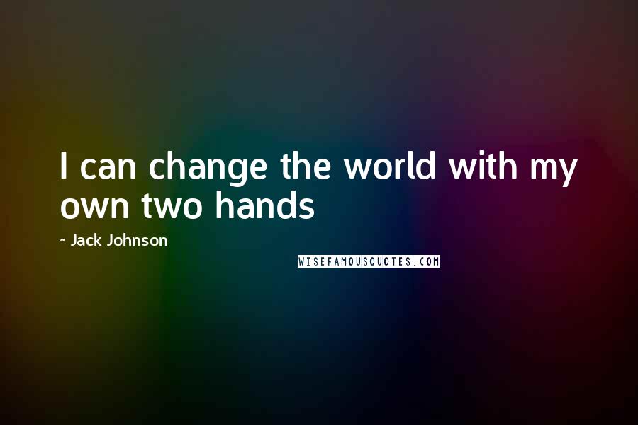 Jack Johnson Quotes: I can change the world with my own two hands