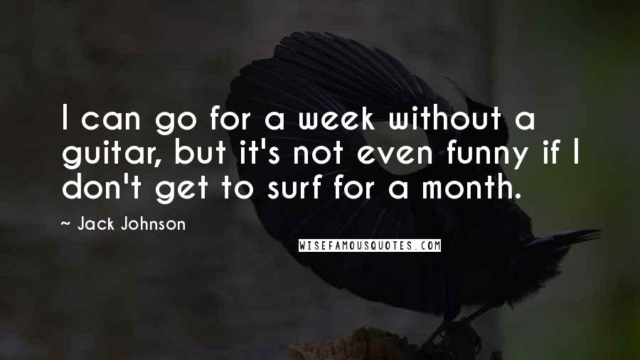 Jack Johnson Quotes: I can go for a week without a guitar, but it's not even funny if I don't get to surf for a month.