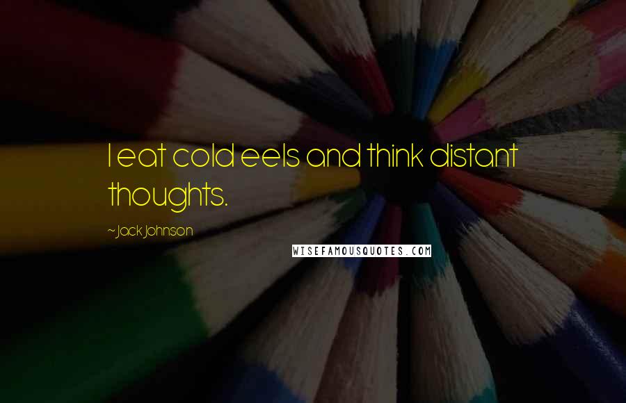 Jack Johnson Quotes: I eat cold eels and think distant thoughts.