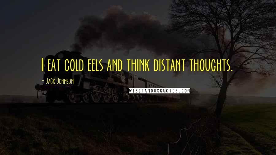 Jack Johnson Quotes: I eat cold eels and think distant thoughts.