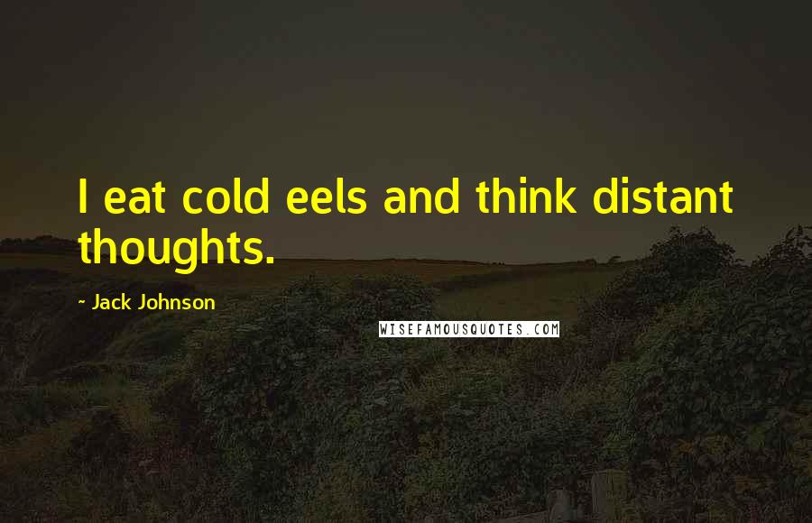 Jack Johnson Quotes: I eat cold eels and think distant thoughts.