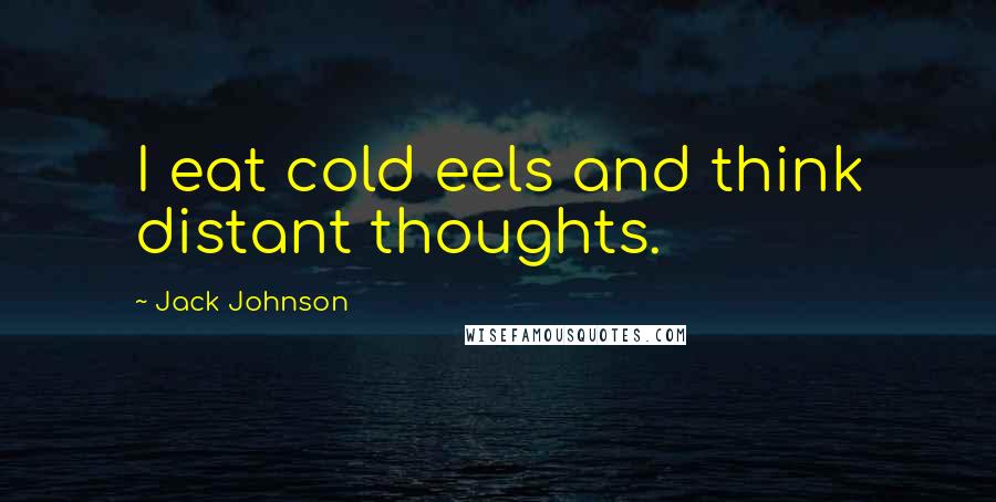 Jack Johnson Quotes: I eat cold eels and think distant thoughts.