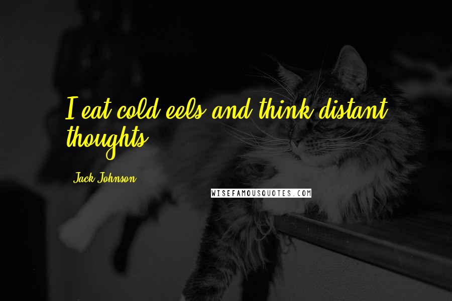 Jack Johnson Quotes: I eat cold eels and think distant thoughts.