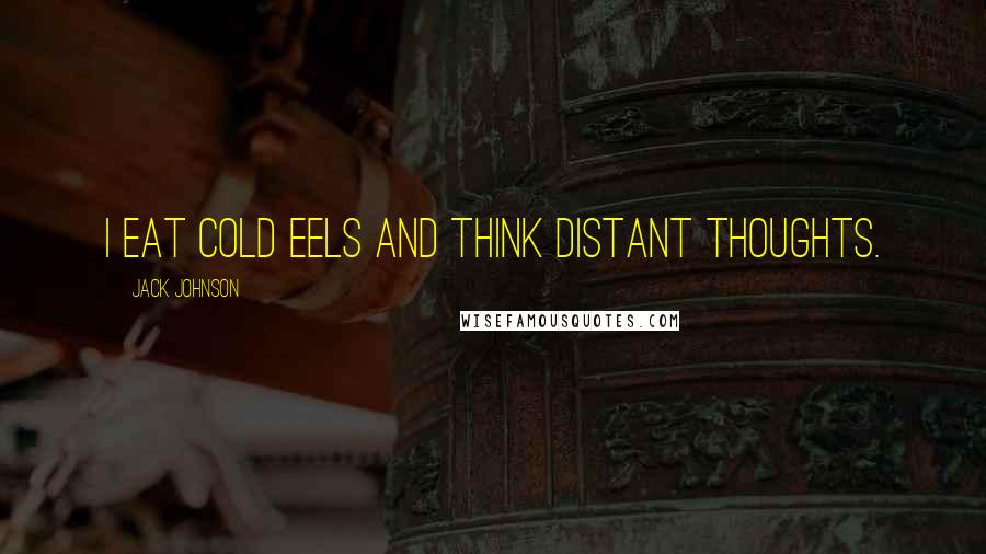 Jack Johnson Quotes: I eat cold eels and think distant thoughts.