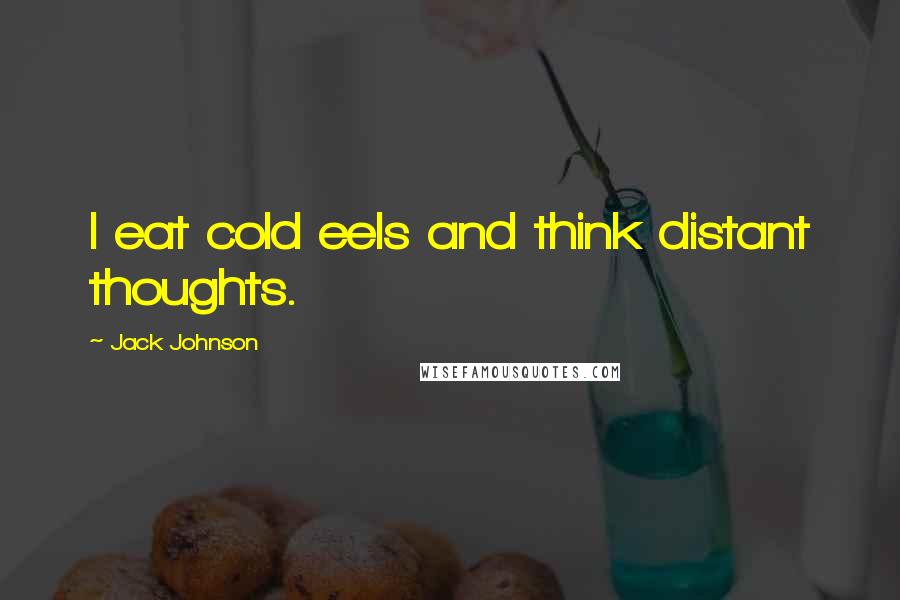 Jack Johnson Quotes: I eat cold eels and think distant thoughts.