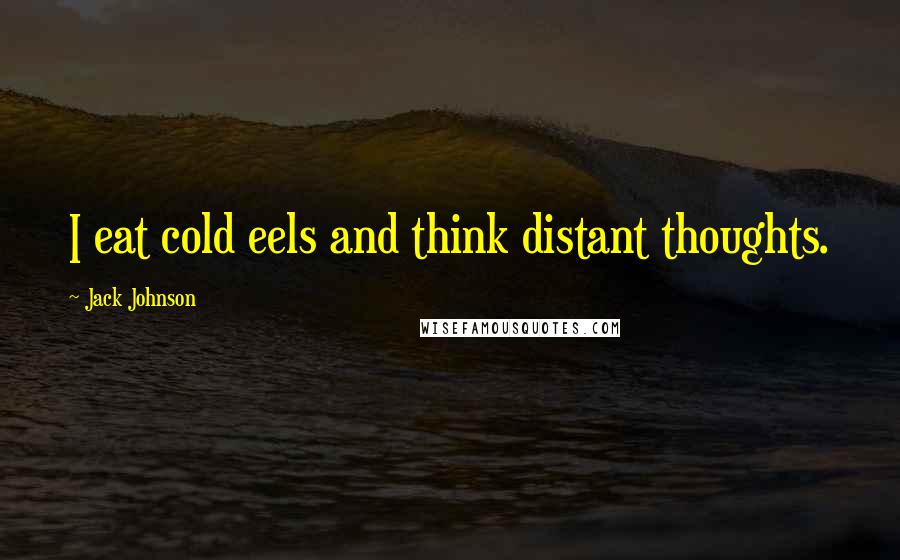 Jack Johnson Quotes: I eat cold eels and think distant thoughts.
