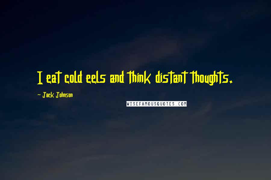 Jack Johnson Quotes: I eat cold eels and think distant thoughts.