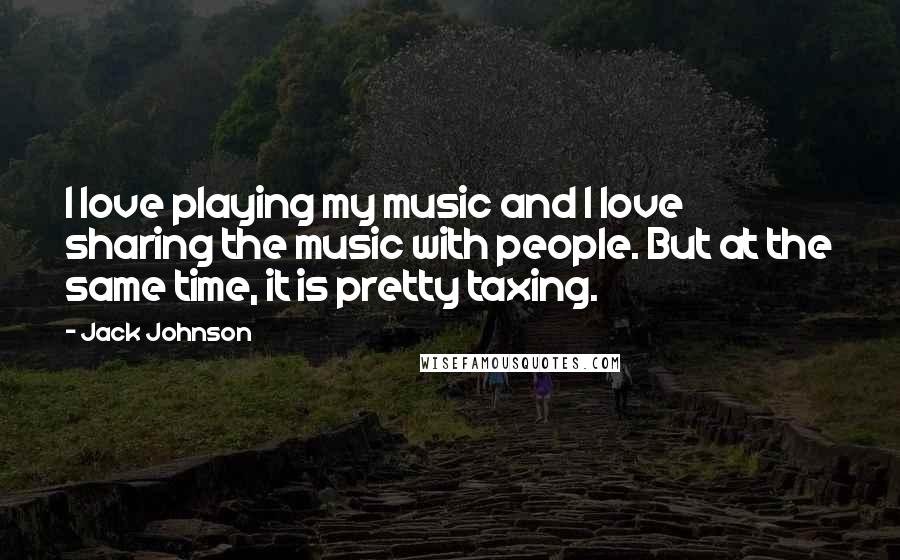 Jack Johnson Quotes: I love playing my music and I love sharing the music with people. But at the same time, it is pretty taxing.