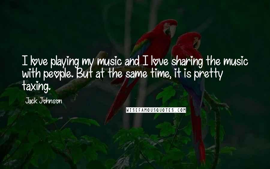 Jack Johnson Quotes: I love playing my music and I love sharing the music with people. But at the same time, it is pretty taxing.