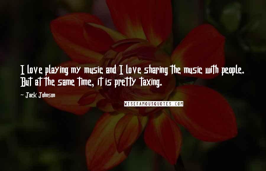 Jack Johnson Quotes: I love playing my music and I love sharing the music with people. But at the same time, it is pretty taxing.