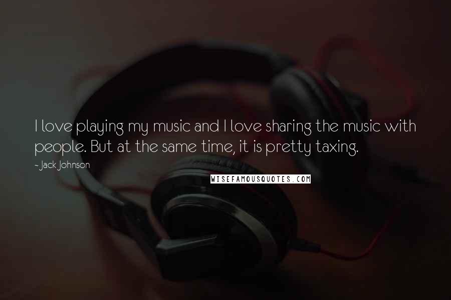 Jack Johnson Quotes: I love playing my music and I love sharing the music with people. But at the same time, it is pretty taxing.