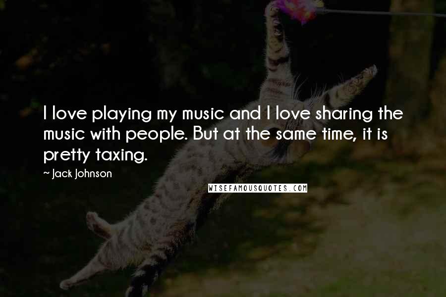 Jack Johnson Quotes: I love playing my music and I love sharing the music with people. But at the same time, it is pretty taxing.