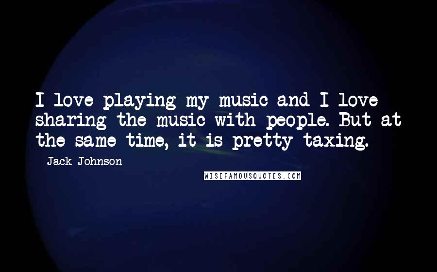 Jack Johnson Quotes: I love playing my music and I love sharing the music with people. But at the same time, it is pretty taxing.