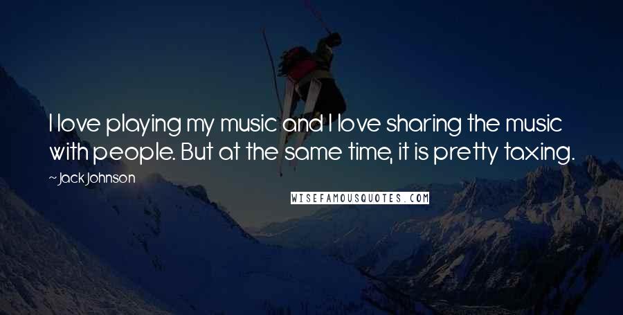 Jack Johnson Quotes: I love playing my music and I love sharing the music with people. But at the same time, it is pretty taxing.