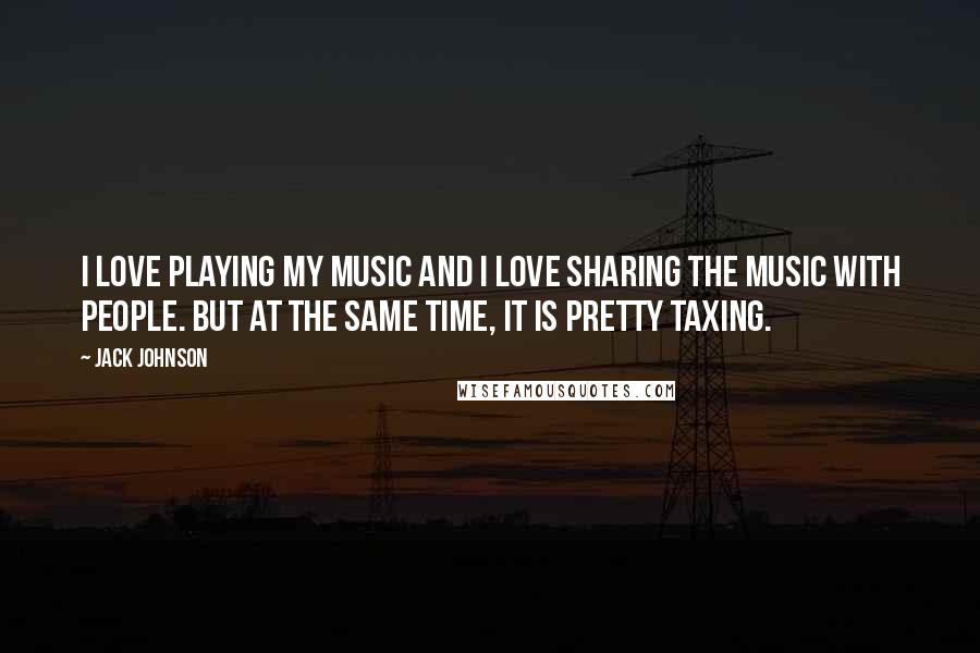 Jack Johnson Quotes: I love playing my music and I love sharing the music with people. But at the same time, it is pretty taxing.