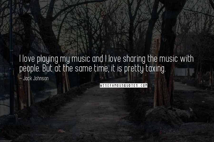 Jack Johnson Quotes: I love playing my music and I love sharing the music with people. But at the same time, it is pretty taxing.