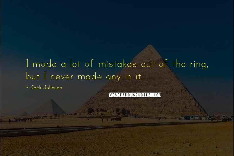 Jack Johnson Quotes: I made a lot of mistakes out of the ring, but I never made any in it.
