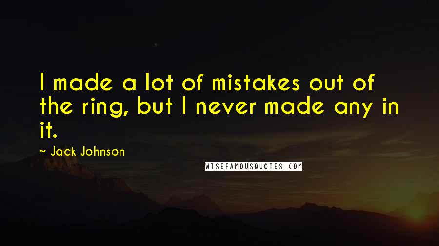 Jack Johnson Quotes: I made a lot of mistakes out of the ring, but I never made any in it.