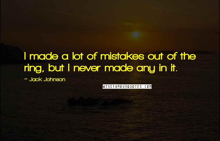 Jack Johnson Quotes: I made a lot of mistakes out of the ring, but I never made any in it.