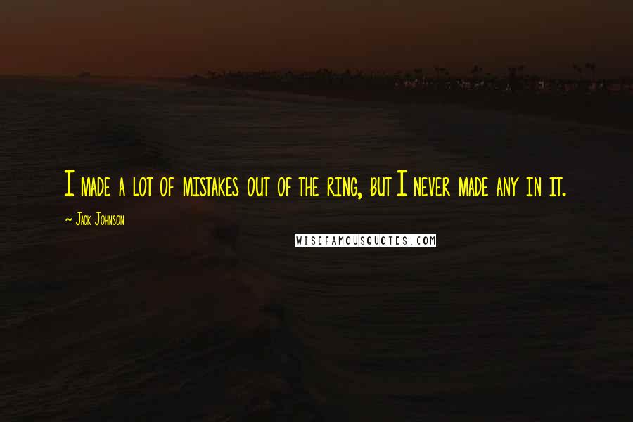 Jack Johnson Quotes: I made a lot of mistakes out of the ring, but I never made any in it.