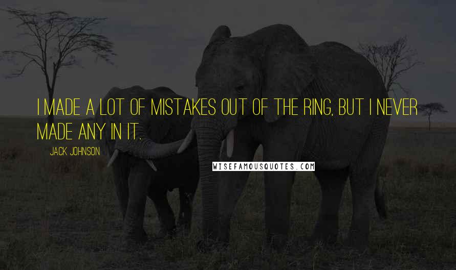Jack Johnson Quotes: I made a lot of mistakes out of the ring, but I never made any in it.