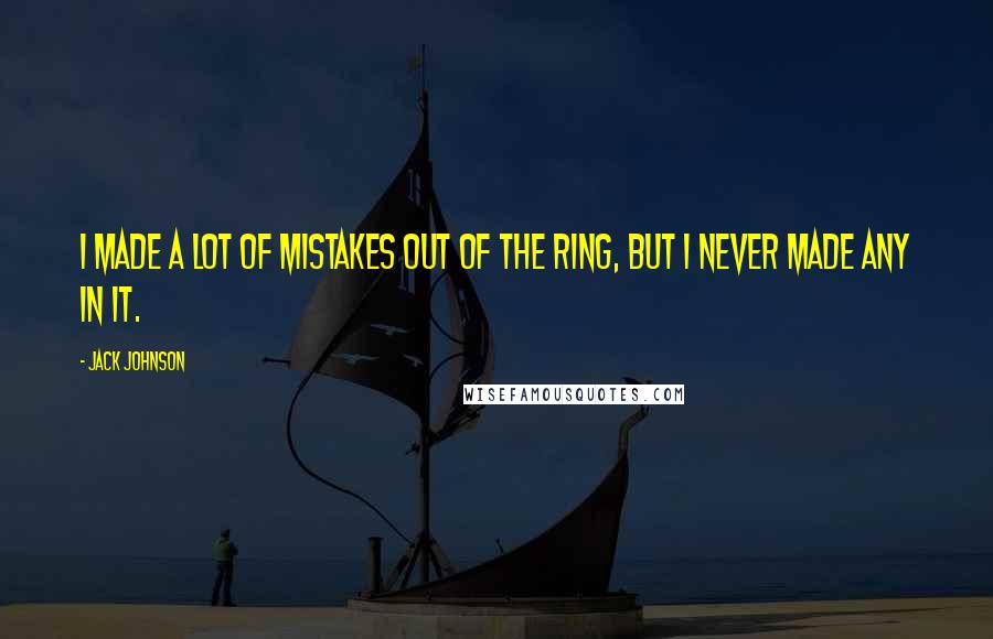 Jack Johnson Quotes: I made a lot of mistakes out of the ring, but I never made any in it.